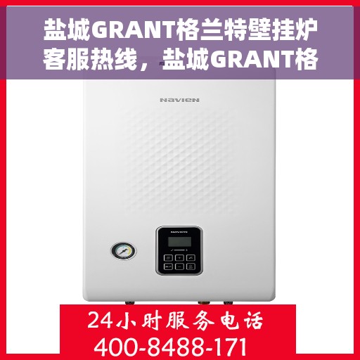 盐城GRANT格兰特壁挂炉客服热线，盐城GRANT格兰特壁挂炉客服热线，专业团队为您提供贴心服务