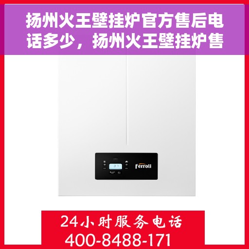 扬州火王壁挂炉官方售后电话多少，扬州火王壁挂炉售后电话查询及维修服务指南