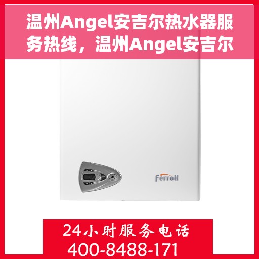 温州Angel安吉尔热水器服务热线，温州Angel安吉尔热水器服务热线，专业维修与售后支持一站式解决方案