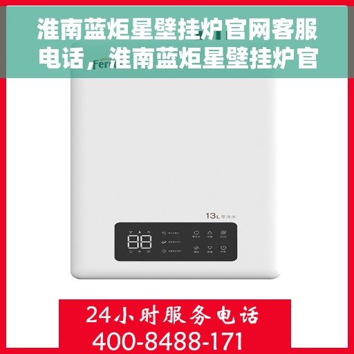 淮南蓝炬星壁挂炉官网客服电话，淮南蓝炬星壁挂炉官网客服热线及售后支持服务电话
