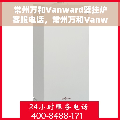 常州万和Vanward壁挂炉客服电话，常州万和Vanward壁挂炉客服热线及售后支持服务指南