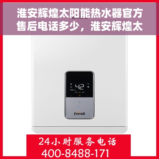 淮安辉煌太阳能热水器官方售后电话多少，淮安辉煌太阳能热水器售后官方电话及维修服务指南