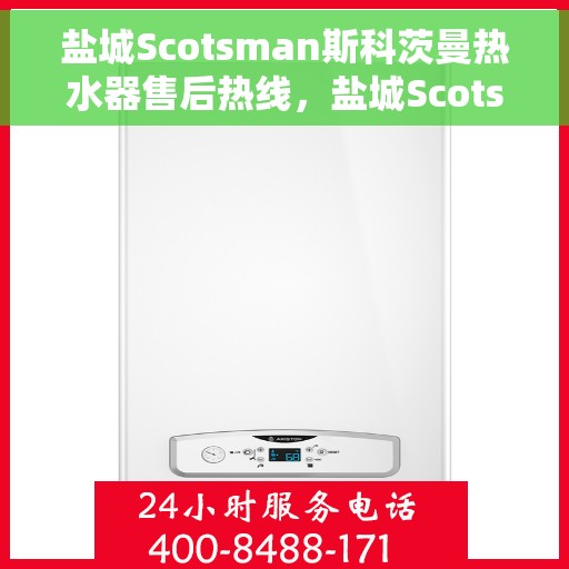 盐城Scotsman斯科茨曼热水器售后热线，盐城Scotsman斯科茨曼热水器售后热线，专业服务，贴心保障