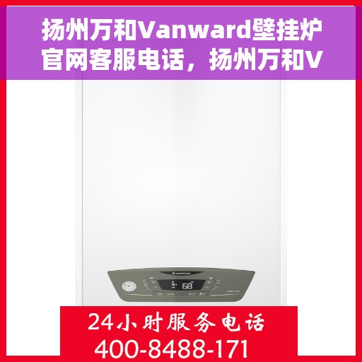 扬州万和Vanward壁挂炉官网客服电话，扬州万和Vanward壁挂炉官方客服热线及在线支持服务指南