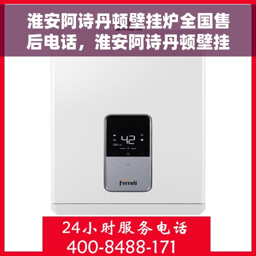 淮安阿诗丹顿壁挂炉全国售后电话，淮安阿诗丹顿壁挂炉售后服务热线及电话全攻略