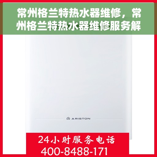 常州格兰特热水器维修，常州格兰特热水器维修服务解析