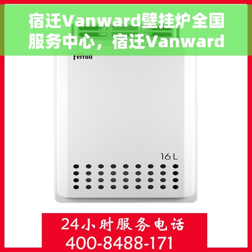 宿迁Vanward壁挂炉全国服务中心，宿迁Vanward壁挂炉全国售后服务中心，专业维修，贴心服务