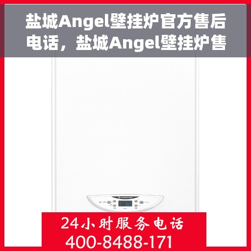 盐城Angel壁挂炉官方售后电话，盐城Angel壁挂炉售后电话官方服务热线及维修指南