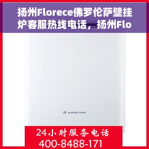 扬州Florece佛罗伦萨壁挂炉客服热线电话，扬州Florece佛罗伦萨壁挂炉客服热线全攻略，专业解答，温暖您的生活