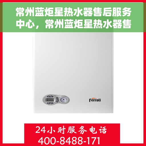 常州蓝炬星热水器售后服务中心，常州蓝炬星热水器售后服务中心，专业维修与优质服务并重