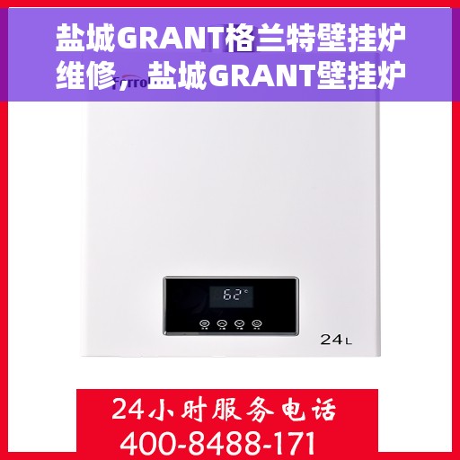 盐城GRANT格兰特壁挂炉维修，盐城GRANT壁挂炉专业维修服务