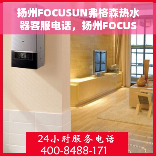 扬州FOCUSUN弗格森热水器客服电话，扬州FOCUSUN弗格森热水器客服热线及售后服务指南