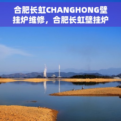 合肥长虹CHANGHONG壁挂炉维修，合肥长虹壁挂炉维修专家解析，专业维修服务，保障您的温暖生活