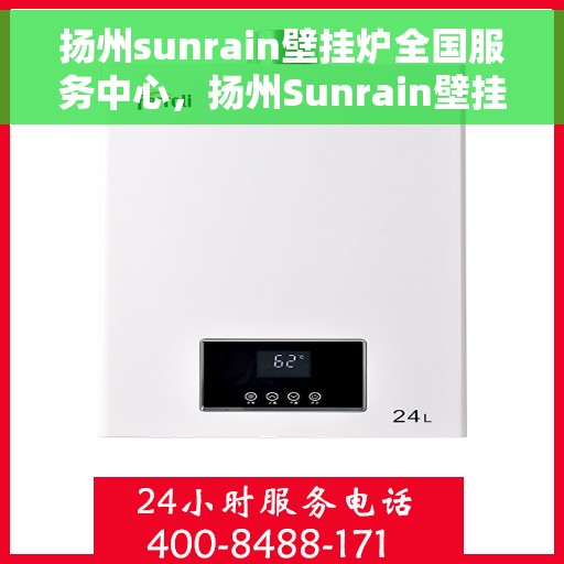 扬州sunrain壁挂炉全国服务中心，扬州Sunrain壁挂炉全国售后服务中心，专业维修，贴心服务