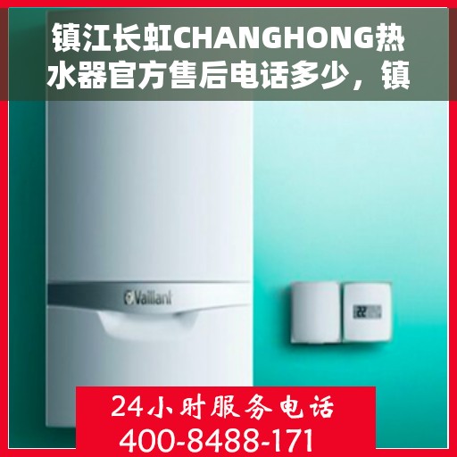 镇江长虹CHANGHONG热水器官方售后电话多少，镇江长虹CHANGHONG热水器售后电话官方查询及维修服务指南