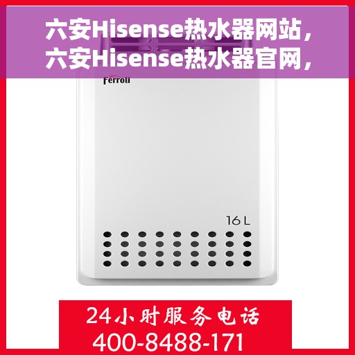 六安Hisense热水器网站,六安Hisense热水器官网,专业品质,智能生活的温暖之选 六安Hisense热水器网站,六安Hisense热水器官网,专业品质,智能生活的温暖之选