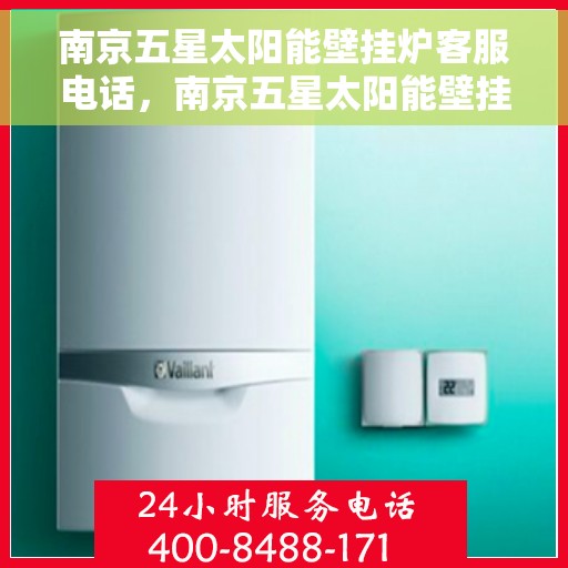 南京五星太阳能壁挂炉客服电话，南京五星太阳能壁挂炉客服热线及咨询解析