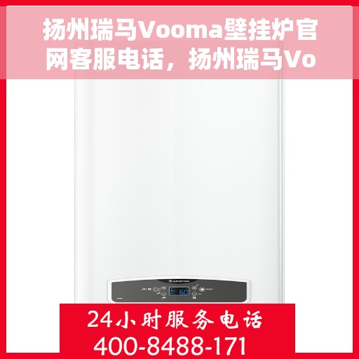 扬州瑞马Vooma壁挂炉官网客服电话，扬州瑞马Vooma壁挂炉官方客服热线及售后支持服务
