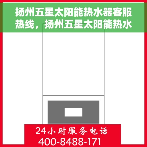 扬州五星太阳能热水器客服热线，扬州五星太阳能热水器客服热线，专业服务，温暖您的生活