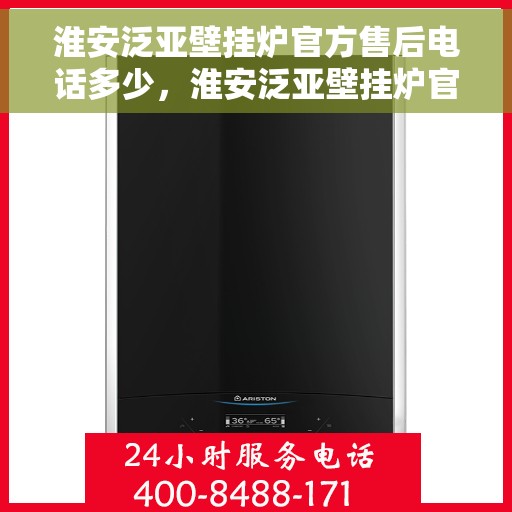淮安泛亚壁挂炉官方售后电话多少，淮安泛亚壁挂炉官方售后联系电话服务热线查询指南