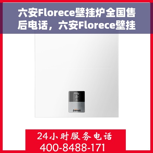 六安Florece壁挂炉全国售后电话，六安Florece壁挂炉售后服务热线及电话全攻略