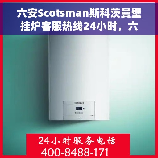 六安Scotsman斯科茨曼壁挂炉客服热线24小时，六安斯科茨曼壁挂炉全天候客服热线，贴心服务随时在线