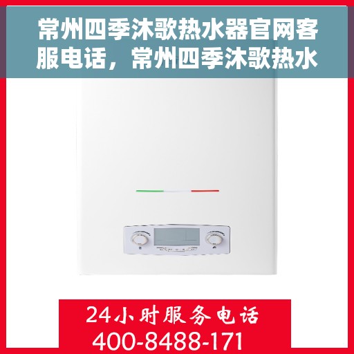 常州四季沐歌热水器官网客服电话，常州四季沐歌热水器官网客服热线及售后服务指南