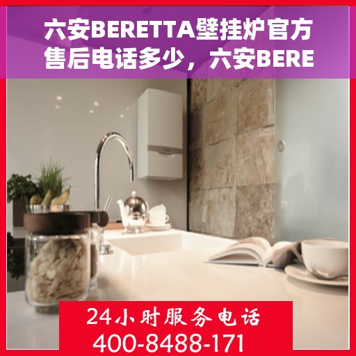 六安BERETTA壁挂炉官方售后电话多少，六安BERETTA壁挂炉售后电话及服务一览