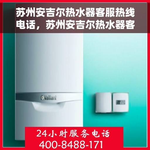 苏州安吉尔热水器客服热线电话，苏州安吉尔热水器客服热线详解，快速解决您的热水器问题