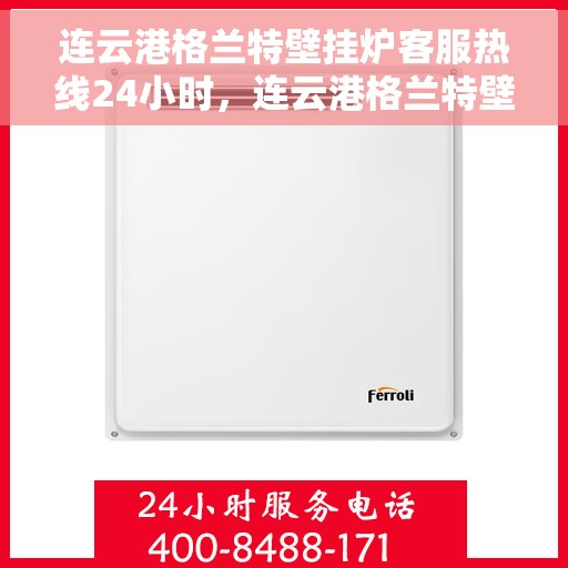 连云港格兰特壁挂炉客服热线24小时，连云港格兰特壁挂炉全天候客服热线，贴心服务随时在线