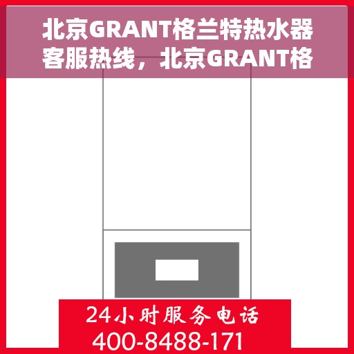 北京GRANT格兰特热水器客服热线，北京GRANT格兰特热水器客服热线，专业解答，贴心服务