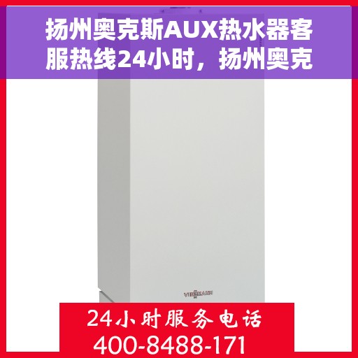 扬州奥克斯AUX热水器客服热线24小时，扬州奥克斯AUX热水器全天候客服热线支持