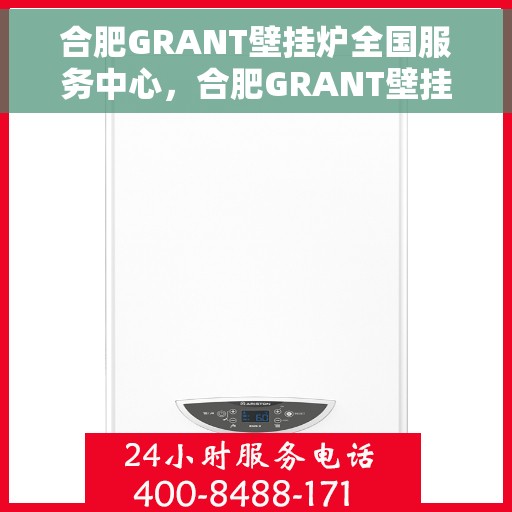 合肥GRANT壁挂炉全国服务中心，合肥GRANT壁挂炉全国服务中心，专业维修与优质服务一站解决