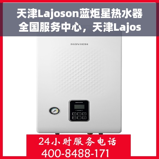 天津Lajoson蓝炬星热水器全国服务中心，天津Lajoson蓝炬星热水器全国服务中心，专业维修与贴心服务一体化