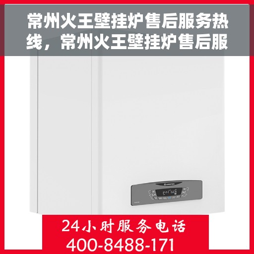 常州火王壁挂炉售后服务热线，常州火王壁挂炉售后服务热线，专业团队为您提供全方位维修支持与解决方案