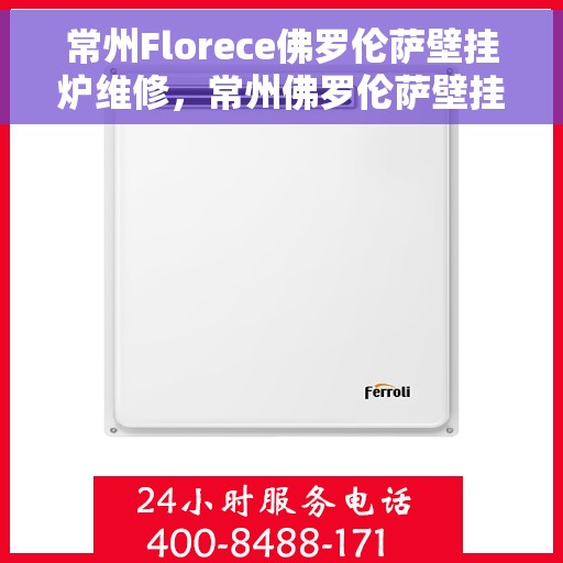 常州Florece佛罗伦萨壁挂炉维修，常州佛罗伦萨壁挂炉专业维修服务