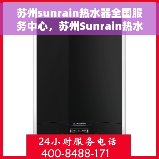 苏州sunrain热水器全国服务中心，苏州Sunrain热水器全国服务中心，专业维修与优质服务一站解决