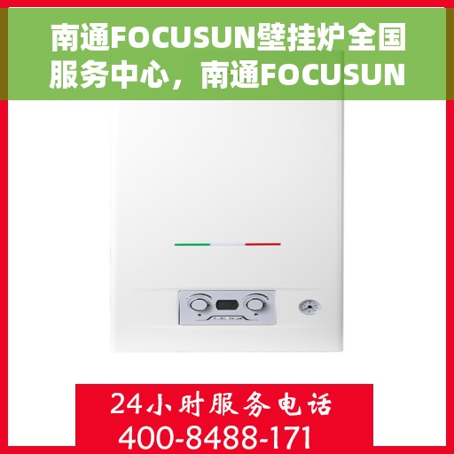 南通FOCUSUN壁挂炉全国服务中心，南通FOCUSUN壁挂炉全国服务中心，专业维修与优质服务一体化平台