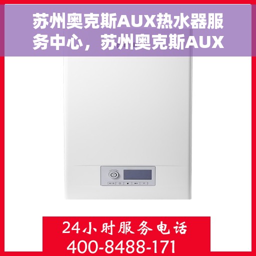 苏州奥克斯AUX热水器服务中心，苏州奥克斯AUX热水器专业服务中心，高效维修与保养一站式解决方案