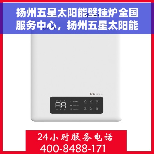 扬州五星太阳能壁挂炉全国服务中心，扬州五星太阳能壁挂炉全国服务中心，专业服务，温暖千家万户