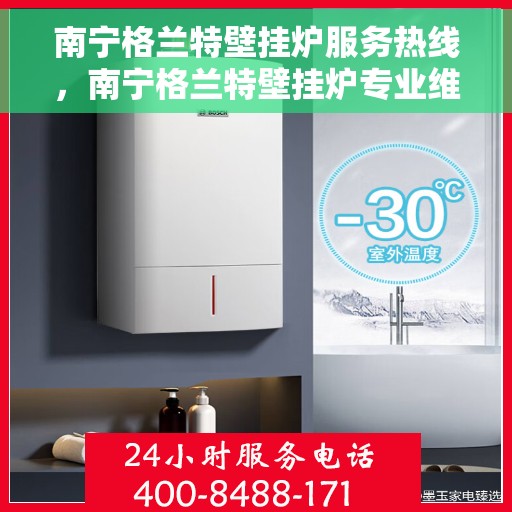南宁格兰特壁挂炉服务热线，南宁格兰特壁挂炉专业维修服务热线