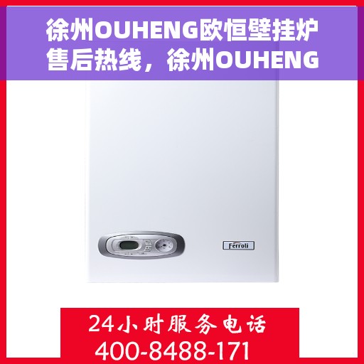 徐州OUHENG欧恒壁挂炉售后热线，徐州OUHENG欧恒壁挂炉售后服务热线及维修指南