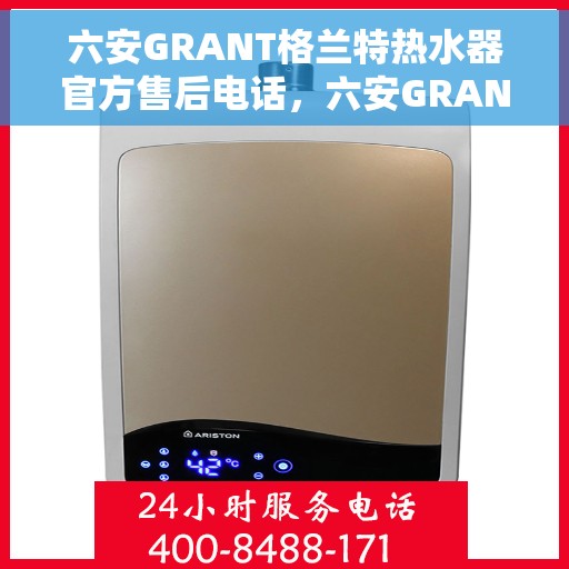 六安GRANT格兰特热水器官方售后电话，六安GRANT格兰特热水器售后服务中心联系电话