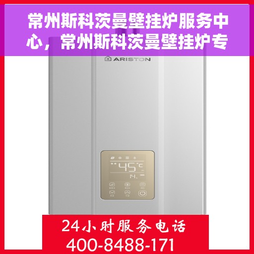 常州斯科茨曼壁挂炉服务中心，常州斯科茨曼壁挂炉专业服务中心