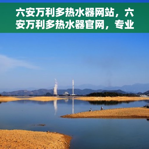 六安万利多热水器网站，六安万利多热水器官网，专业品质，温暖您的家