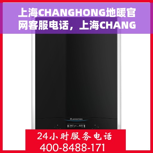 上海CHANGHONG地暖官网客服电话，上海CHANGHONG地暖官方客服热线及咨询电话号码