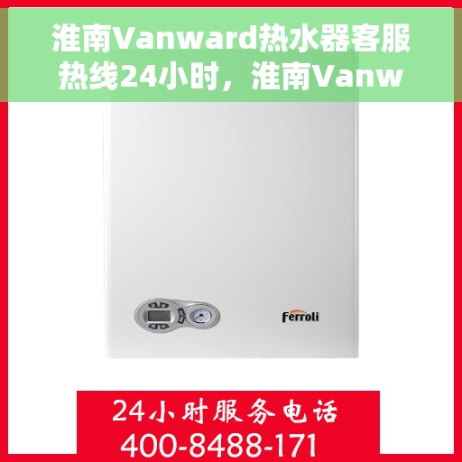 淮南Vanward热水器客服热线24小时，淮南Vanward热水器全天候客服热线，贴心服务随时在线