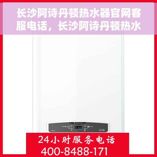 长沙阿诗丹顿热水器官网客服电话，长沙阿诗丹顿热水器官网客服热线及售后维修服务指南