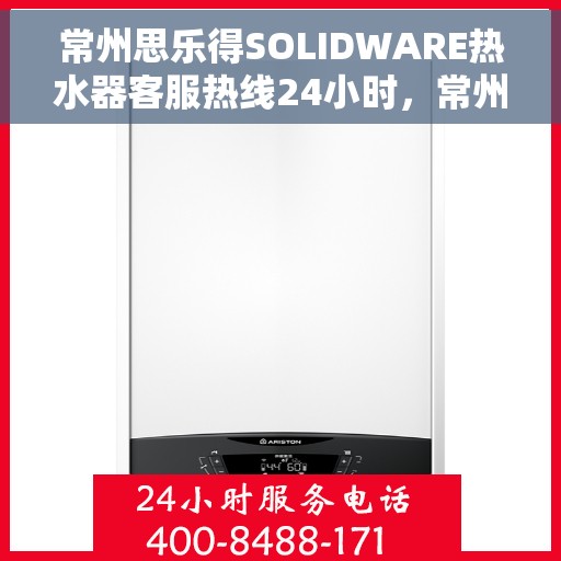 常州思乐得SOLIDWARE热水器客服热线24小时，常州思乐得SOLIDWARE热水器全天候客服热线支持