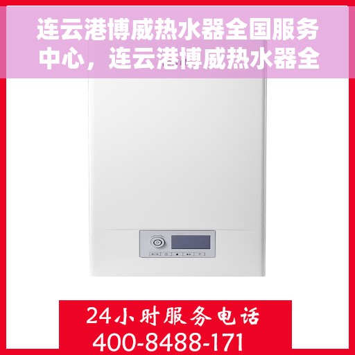 连云港博威热水器全国服务中心，连云港博威热水器全国服务中心，专业售后与全方位服务体验